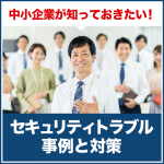 中小企業が知っておきたい！セキュリティトラブル事例と対策