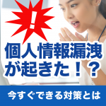 個人情報漏洩が起きた！？今すぐできる対策とは