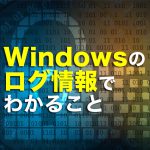 Windowsのログ情報でわかることはどんなこと？